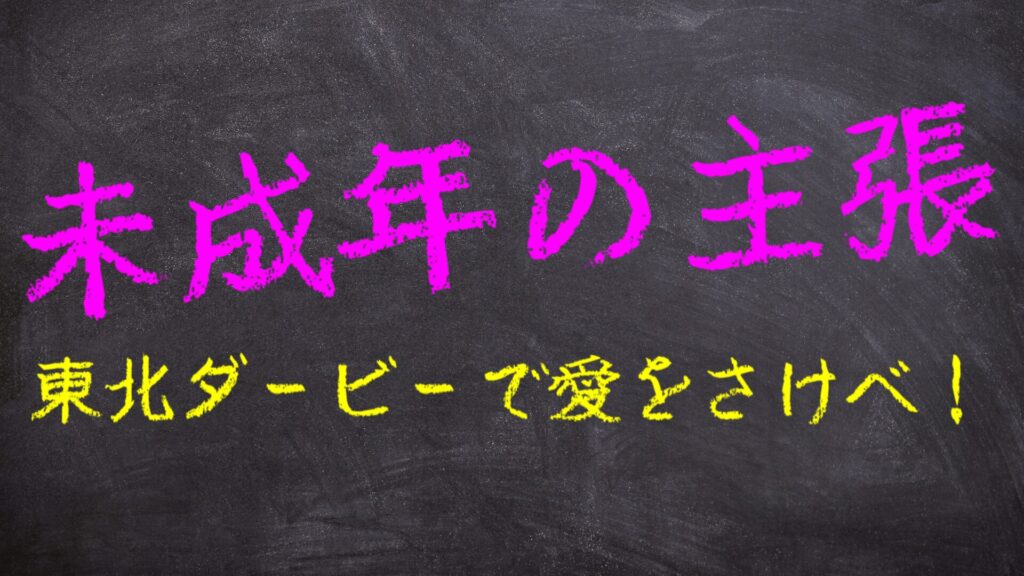 未成年の主張 ～東北ダービーで愛をさけべ！